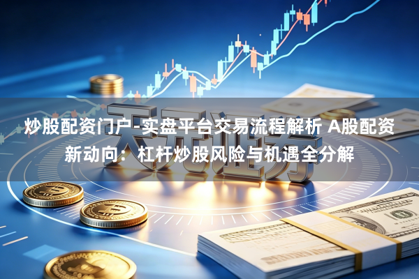 炒股配资门户-实盘平台交易流程解析 A股配资新动向：杠杆炒股风险与机遇全分解