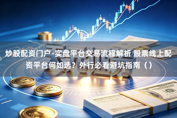 炒股配资门户-实盘平台交易流程解析 股票线上配资平台何如选？外行必看避坑指南（）