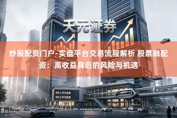 炒股配资门户-实盘平台交易流程解析 股票融配资：高收益背后的风险与机遇