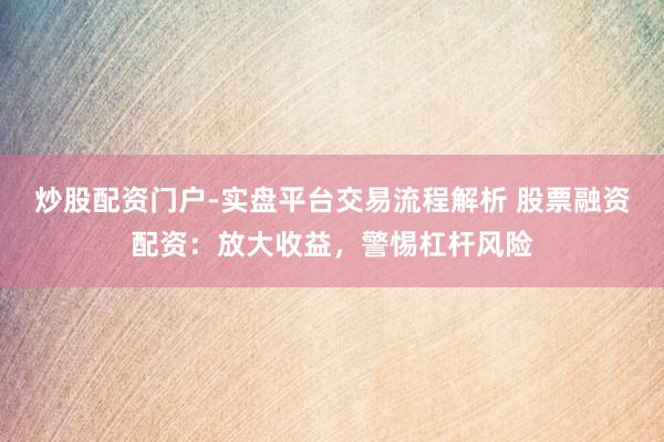 炒股配资门户-实盘平台交易流程解析 股票融资配资：放大收益，警惕杠杆风险