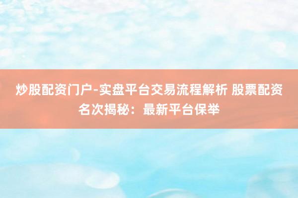 炒股配资门户-实盘平台交易流程解析 股票配资名次揭秘：最新平台保举