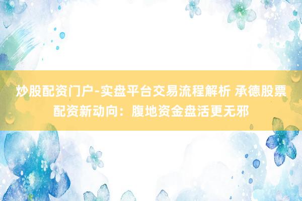 炒股配资门户-实盘平台交易流程解析 承德股票配资新动向：腹地资金盘活更无邪