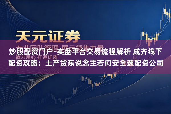 炒股配资门户-实盘平台交易流程解析 成齐线下配资攻略：土产货东说念主若何安全选配资公司