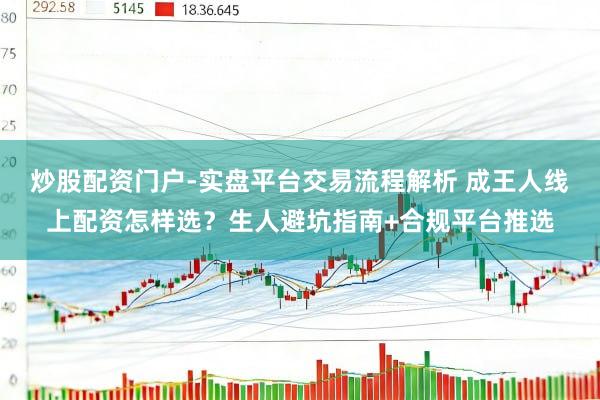 炒股配资门户-实盘平台交易流程解析 成王人线上配资怎样选？生人避坑指南+合规平台推选