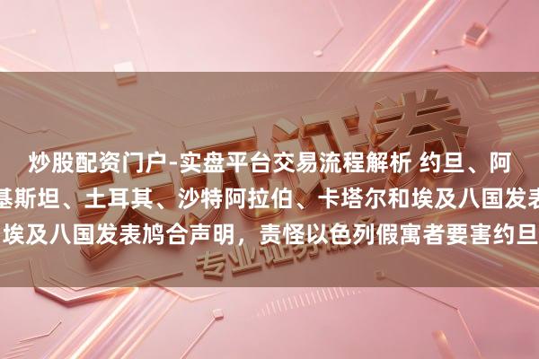 炒股配资门户-实盘平台交易流程解析 约旦、阿联酋、印度尼西亚、巴基斯坦、土耳其、沙特阿拉伯、卡塔尔和埃及八国发表鸠合声明，责怪以色列假寓者要害约旦河西岸清真寺
