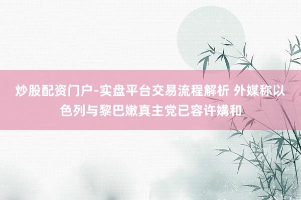 炒股配资门户-实盘平台交易流程解析 外媒称以色列与黎巴嫩真主党已容许媾和