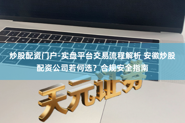 炒股配资门户-实盘平台交易流程解析 安徽炒股配资公司若何选？合规安全指南