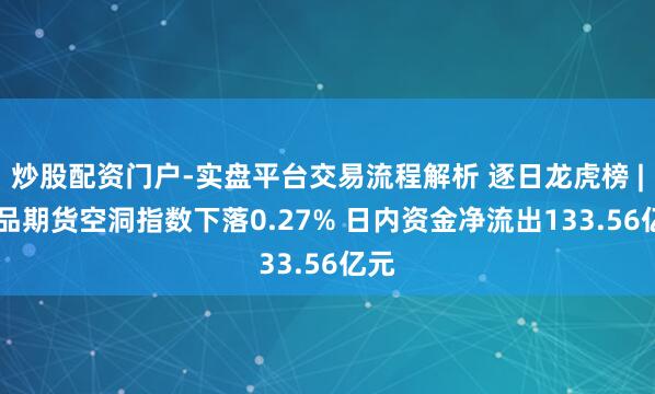炒股配资门户-实盘平台交易流程解析 逐日龙虎榜 | 商品期货空洞指数下落0.27% 日内资金净流出133.56亿元