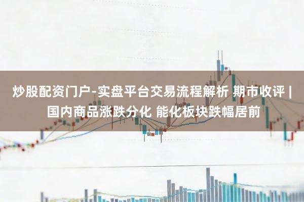 炒股配资门户-实盘平台交易流程解析 期市收评 | 国内商品涨跌分化 能化板块跌幅居前