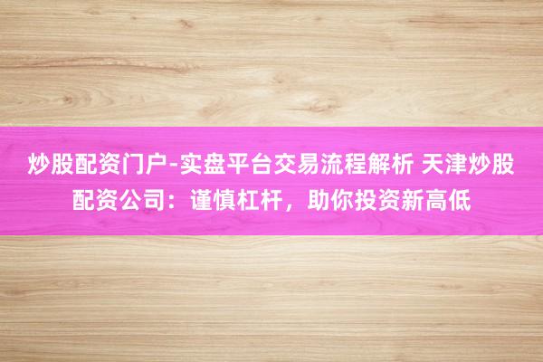 炒股配资门户-实盘平台交易流程解析 天津炒股配资公司：谨慎杠杆，助你投资新高低