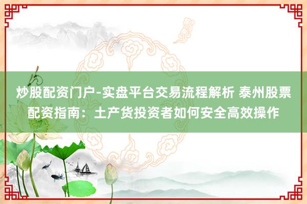 炒股配资门户-实盘平台交易流程解析 泰州股票配资指南：土产货投资者如何安全高效操作