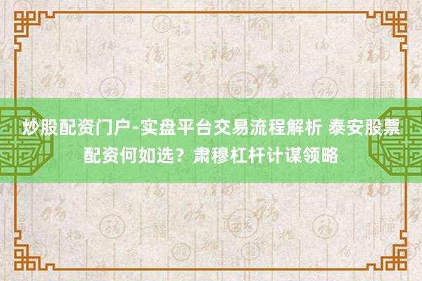 炒股配资门户-实盘平台交易流程解析 泰安股票配资何如选？肃穆杠杆计谋领略