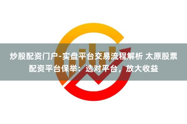 炒股配资门户-实盘平台交易流程解析 太原股票配资平台保举：选对平台，放大收益
