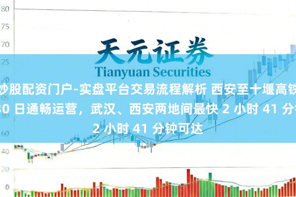 炒股配资门户-实盘平台交易流程解析 西安至十堰高铁 6 月 30 日通畅运营，武汉、西安两地间最快 2 小时 41 分钟可达