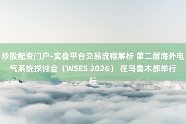 炒股配资门户-实盘平台交易流程解析 第二届海外电气系统探讨会（WSES 2026） 在乌鲁木都举行