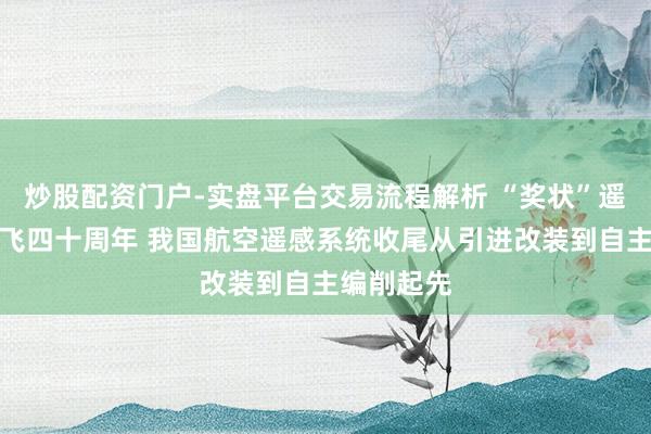 炒股配资门户-实盘平台交易流程解析 “奖状”遥感飞机首飞四十周年 我国航空遥感系统收尾从引进改装到自主编削起先