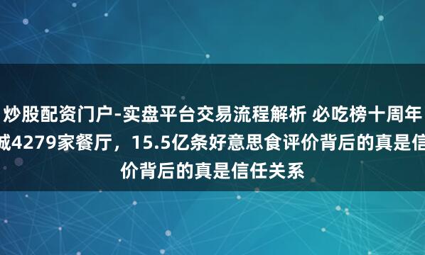 炒股配资门户-实盘平台交易流程解析 必吃榜十周年：264城4279家餐厅，15.5亿条好意思食评价背后的真是信任关系