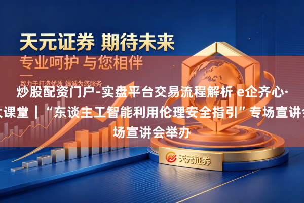 炒股配资门户-实盘平台交易流程解析 e企齐心·党建大课堂┃“东谈主工智能利用伦理安全指引”专场宣讲会举办