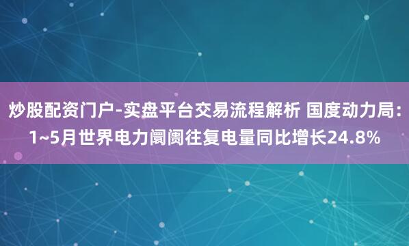炒股配资门户-实盘平台交易流程解析 国度动力局：1~5月世界电力阛阓往复电量同比增长24.8%