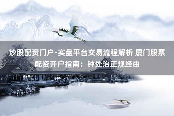 炒股配资门户-实盘平台交易流程解析 厦门股票配资开户指南：钟处治正规经由