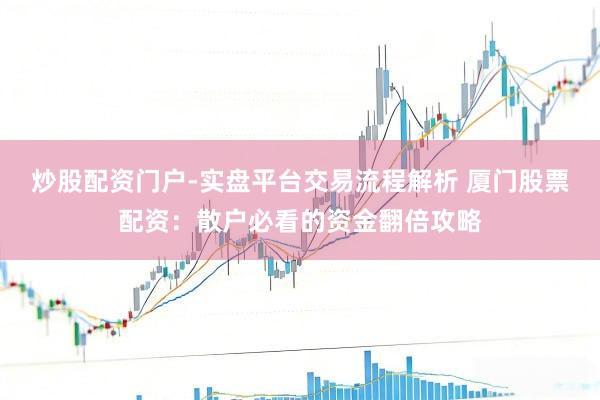炒股配资门户-实盘平台交易流程解析 厦门股票配资：散户必看的资金翻倍攻略