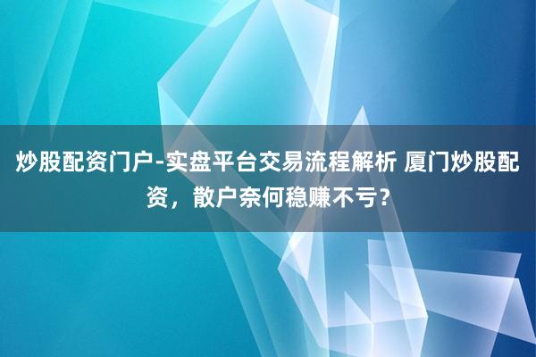 炒股配资门户-实盘平台交易流程解析 厦门炒股配资，散户奈何稳赚不亏？