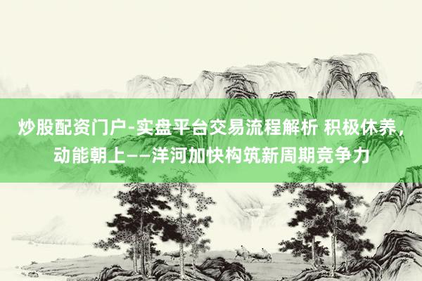 炒股配资门户-实盘平台交易流程解析 积极休养，动能朝上——洋河加快构筑新周期竞争力