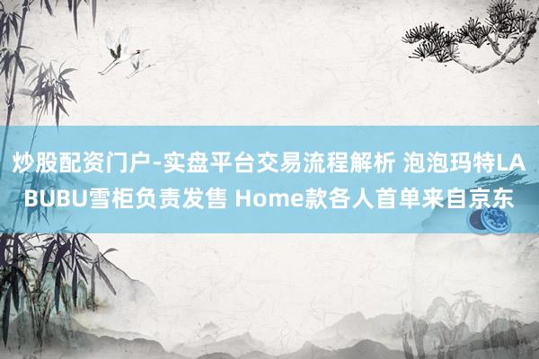炒股配资门户-实盘平台交易流程解析 泡泡玛特LABUBU雪柜负责发售 Home款各人首单来自京东
