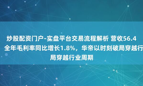炒股配资门户-实盘平台交易流程解析 营收56.48亿元，全年毛利率同比增长1.8%，华帝以时刻破局穿越行业周期