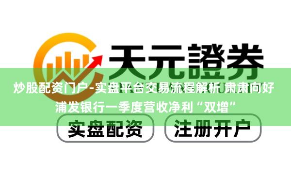炒股配资门户-实盘平台交易流程解析 肃肃向好 浦发银行一季度营收净利“双增”