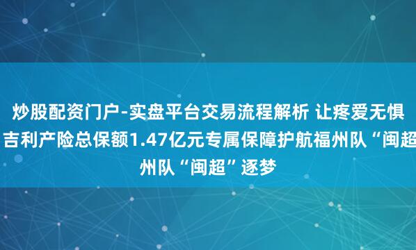 炒股配资门户-实盘平台交易流程解析 让疼爱无惧风雨，吉利产险总保额1.47亿元专属保障护航福州队“闽超”逐梦