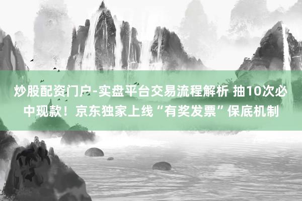 炒股配资门户-实盘平台交易流程解析 抽10次必中现款！京东独家上线“有奖发票”保底机制