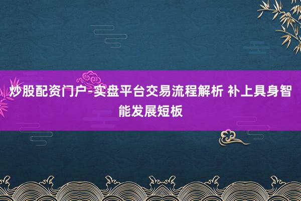 炒股配资门户-实盘平台交易流程解析 补上具身智能发展短板