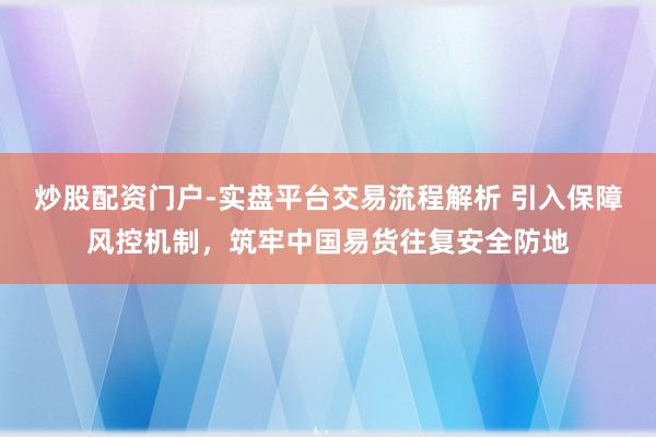 炒股配资门户-实盘平台交易流程解析 引入保障风控机制，筑牢中国易货往复安全防地
