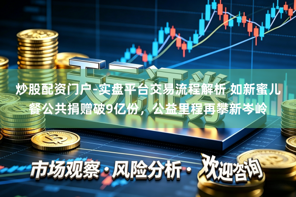 炒股配资门户-实盘平台交易流程解析 如新蜜儿餐公共捐赠破9亿份，公益里程再攀新岑岭