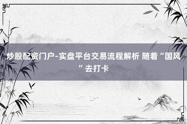 炒股配资门户-实盘平台交易流程解析 随着“国风”去打卡