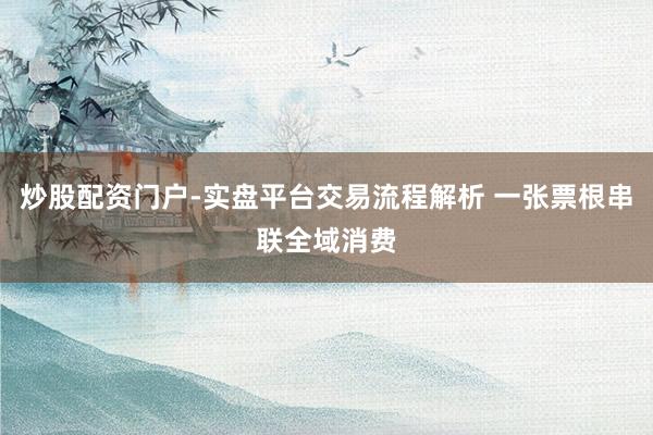炒股配资门户-实盘平台交易流程解析 一张票根串联全域消费
