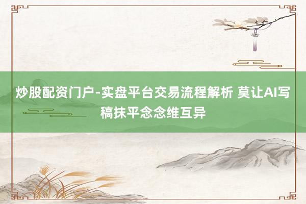 炒股配资门户-实盘平台交易流程解析 莫让AI写稿抹平念念维互异
