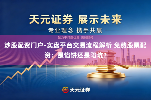炒股配资门户-实盘平台交易流程解析 免费股票配资：是馅饼还是陷坑？