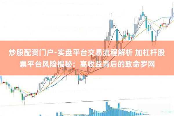 炒股配资门户-实盘平台交易流程解析 加杠杆股票平台风险揭秘：高收益背后的致命罗网