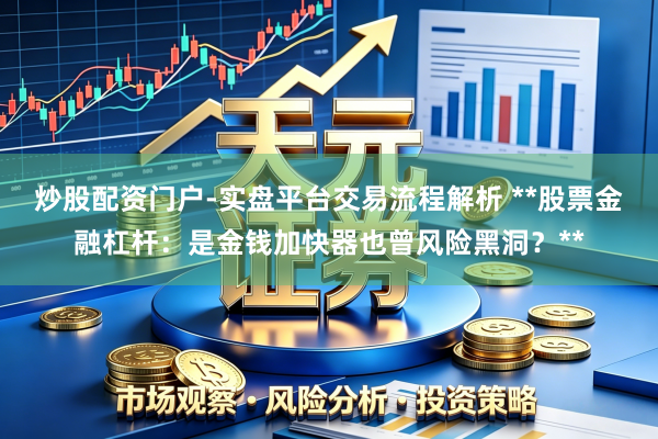 炒股配资门户-实盘平台交易流程解析 **股票金融杠杆：是金钱加快器也曾风险黑洞？**