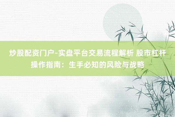 炒股配资门户-实盘平台交易流程解析 股市杠杆操作指南：生手必知的风险与战略