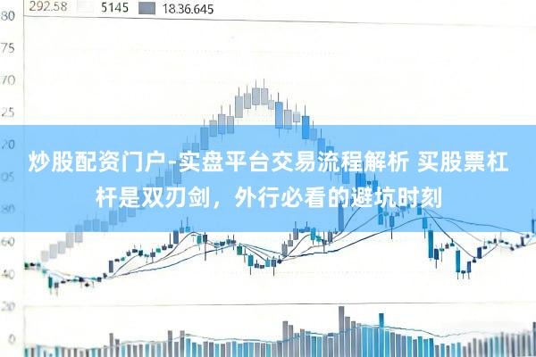 炒股配资门户-实盘平台交易流程解析 买股票杠杆是双刃剑，外行必看的避坑时刻