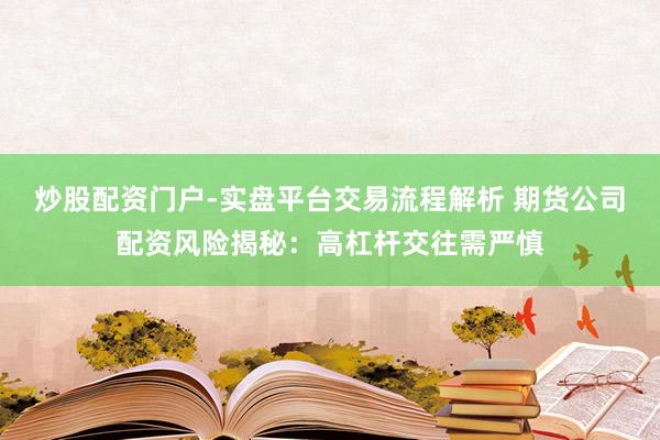 炒股配资门户-实盘平台交易流程解析 期货公司配资风险揭秘：高杠杆交往需严慎