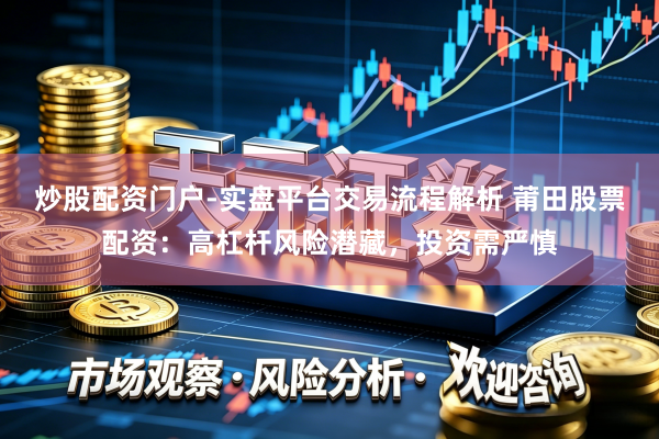 炒股配资门户-实盘平台交易流程解析 莆田股票配资：高杠杆风险潜藏，投资需严慎