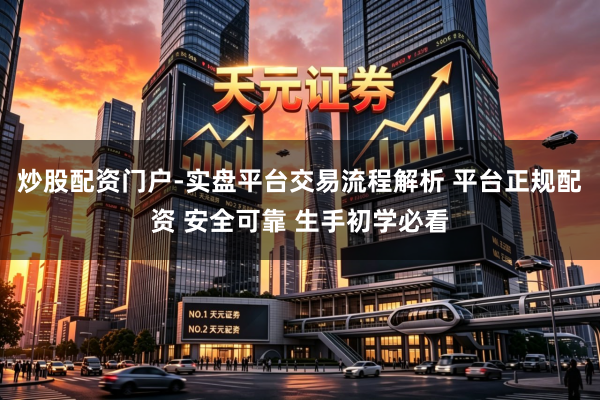 炒股配资门户-实盘平台交易流程解析 平台正规配资 安全可靠 生手初学必看