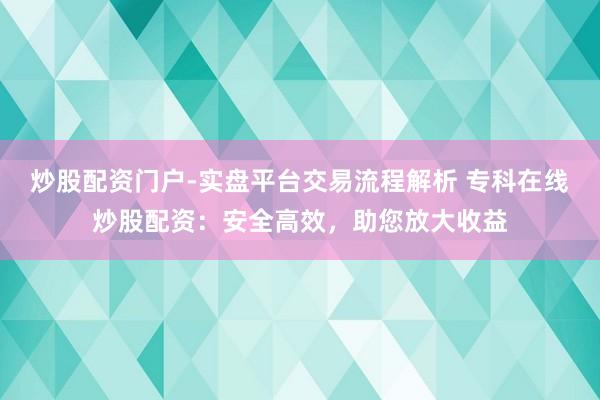 炒股配资门户-实盘平台交易流程解析 专科在线炒股配资：安全高效，助您放大收益