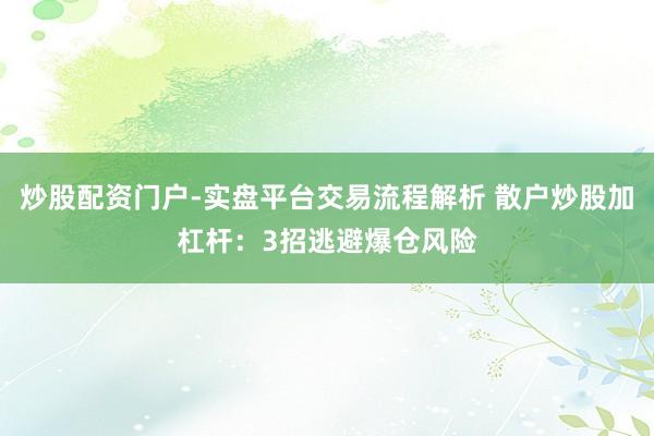 炒股配资门户-实盘平台交易流程解析 散户炒股加杠杆：3招逃避爆仓风险