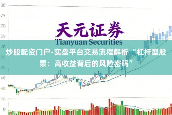 炒股配资门户-实盘平台交易流程解析 “杠杆型股票：高收益背后的风险密码”