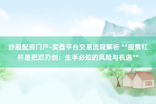 炒股配资门户-实盘平台交易流程解析 **股票杠杆是把双刃剑：生手必知的风险与机遇**